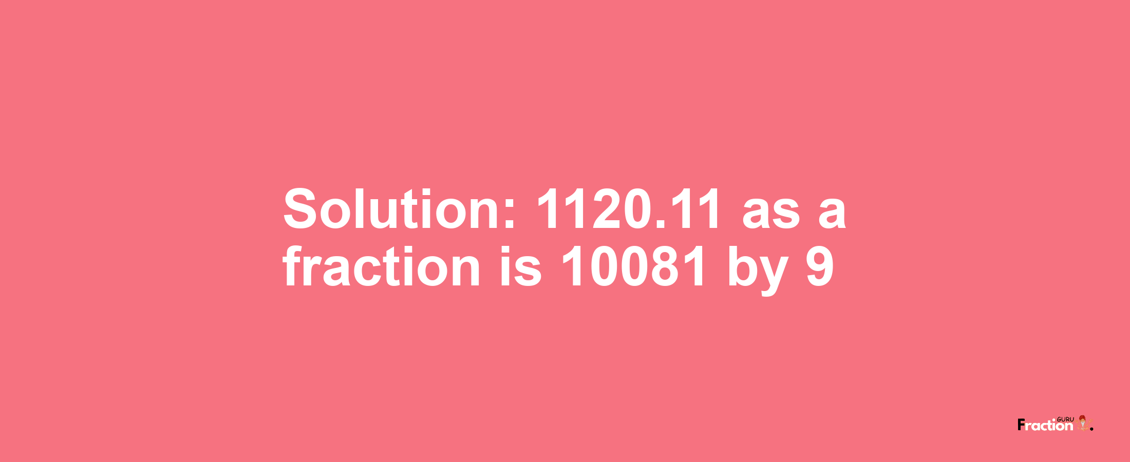 Solution:1120.11 as a fraction is 10081/9